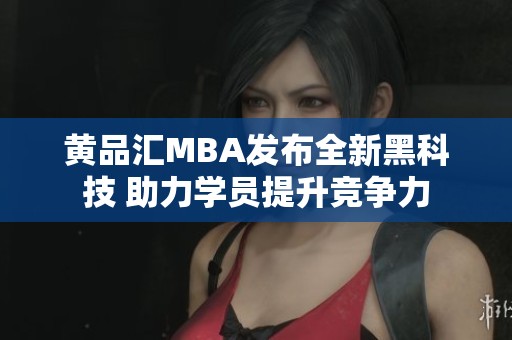 黄品汇MBA发布全新黑科技 助力学员提升竞争力