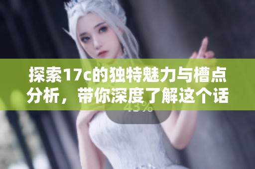 探索17c的独特魅力与槽点分析，带你深度了解这个话题