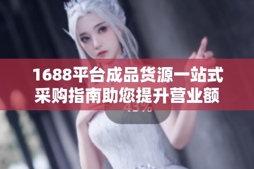 1688平台成品货源一站式采购指南助您提升营业额