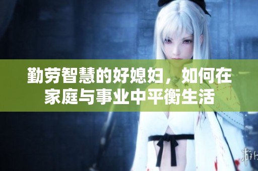 勤劳智慧的好媳妇，如何在家庭与事业中平衡生活