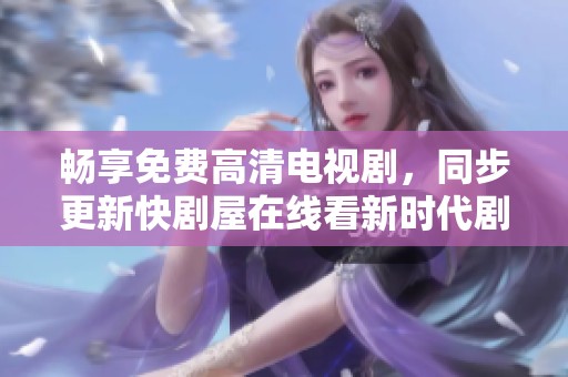 畅享免费高清电视剧，同步更新快剧屋在线看新时代剧集