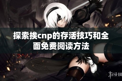 探索挨cnp的存活技巧和全面免费阅读方法