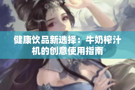 健康饮品新选择：牛奶榨汁机的创意使用指南