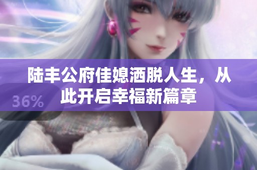 陆丰公府佳媳洒脱人生，从此开启幸福新篇章