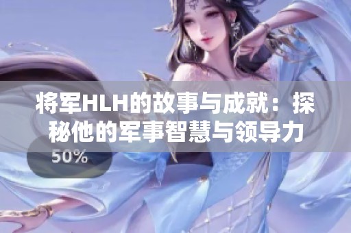 将军HLH的故事与成就：探秘他的军事智慧与领导力