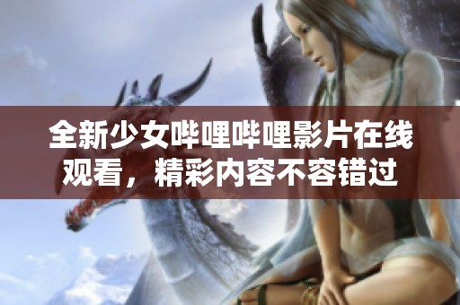 全新少女哔哩哔哩影片在线观看，精彩内容不容错过