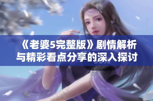 《老婆5完整版》剧情解析与精彩看点分享的深入探讨