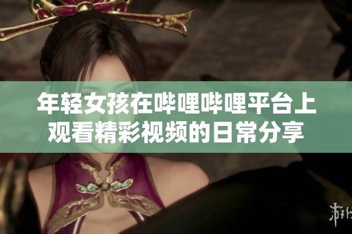 年轻女孩在哔哩哔哩平台上观看精彩视频的日常分享