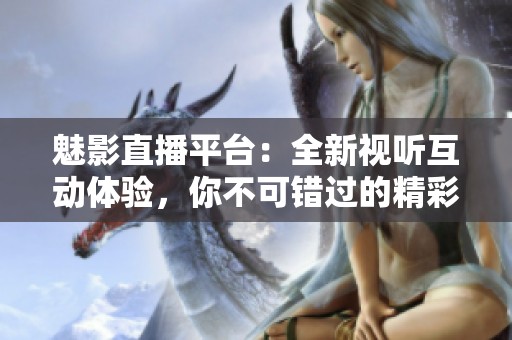 魅影直播平台：全新视听互动体验，你不可错过的精彩！