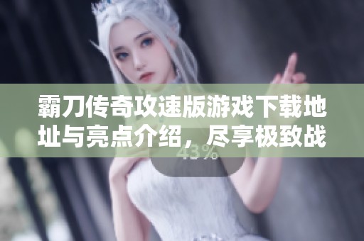 霸刀传奇攻速版游戏下载地址与亮点介绍，尽享极致战斗体验