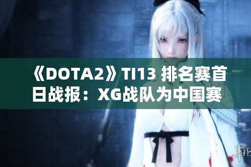 《DOTA2》TI13 排名赛首日战报：XG战队为中国赛区书写新篇章