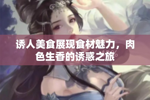 诱人美食展现食材魅力，肉色生香的诱惑之旅