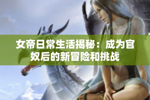 女帝日常生活揭秘：成为官奴后的新冒险和挑战