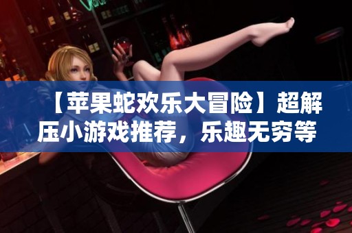 【苹果蛇欢乐大冒险】超解压小游戏推荐，乐趣无穷等你来体验