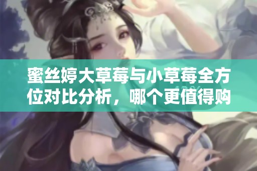 蜜丝婷大草莓与小草莓全方位对比分析，哪个更值得购买