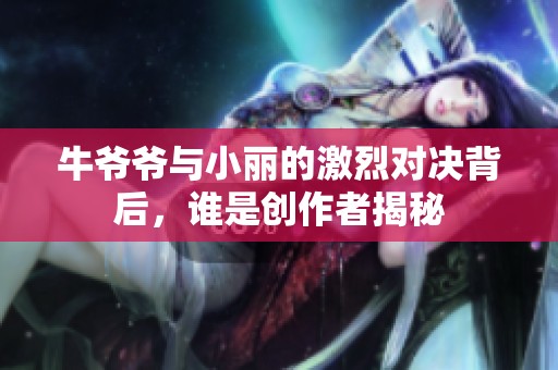 牛爷爷与小丽的激烈对决背后，谁是创作者揭秘