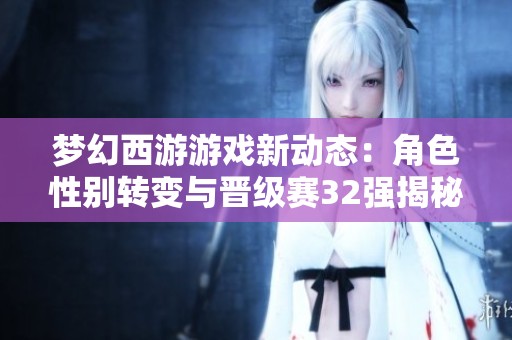 梦幻西游游戏新动态：角色性别转变与晋级赛32强揭秘