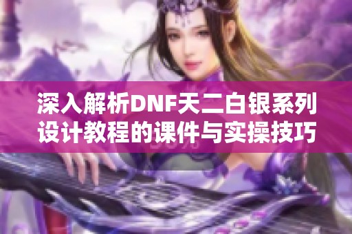 深入解析DNF天二白银系列设计教程的课件与实操技巧