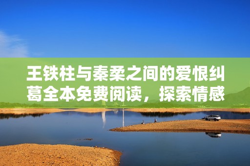 王铁柱与秦柔之间的爱恨纠葛全本免费阅读，探索情感的复杂旅程