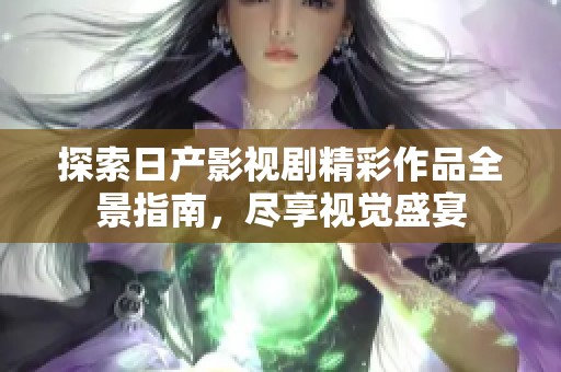 探索日产影视剧精彩作品全景指南，尽享视觉盛宴