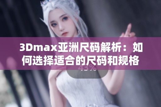 3Dmax亚洲尺码解析：如何选择适合的尺码和规格