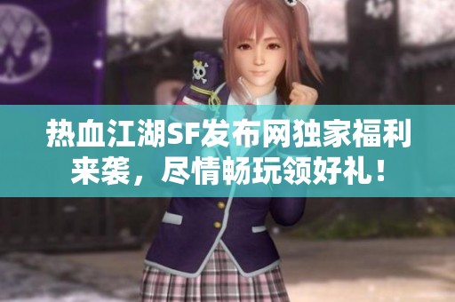 热血江湖SF发布网独家福利来袭，尽情畅玩领好礼！
