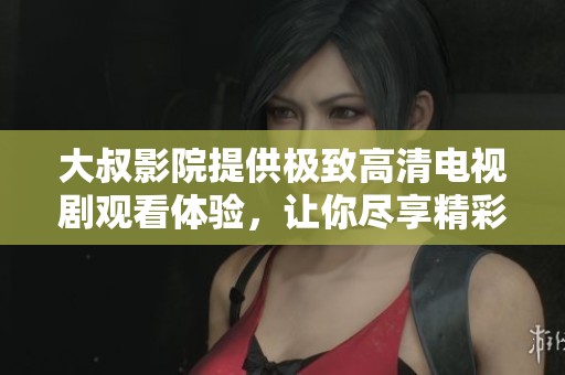 大叔影院提供极致高清电视剧观看体验，让你尽享精彩剧情