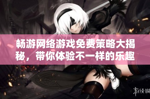 畅游网络游戏免费策略大揭秘，带你体验不一样的乐趣!