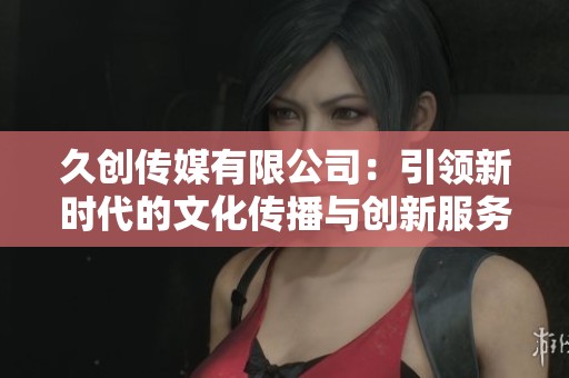 久创传媒有限公司：引领新时代的文化传播与创新服务