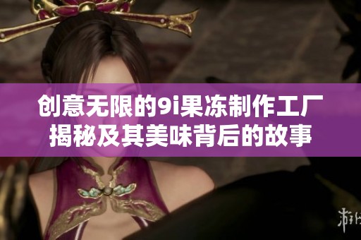 创意无限的9i果冻制作工厂揭秘及其美味背后的故事