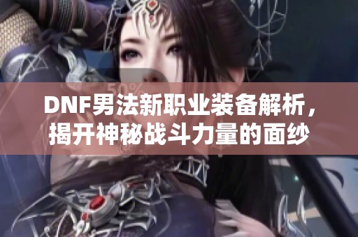 DNF男法新职业装备解析，揭开神秘战斗力量的面纱