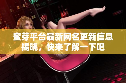 蜜芽平台最新网名更新信息揭晓，快来了解一下吧