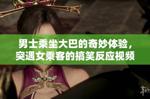男士乘坐大巴的奇妙体验，突遇女乘客的搞笑反应视频