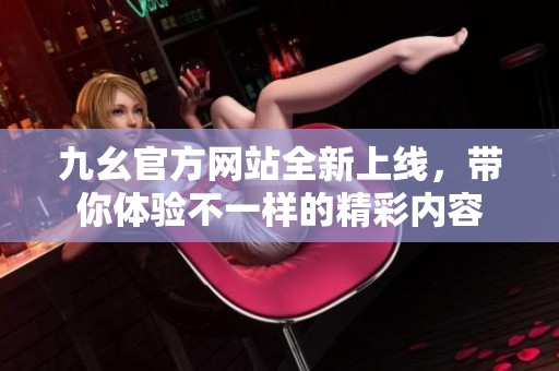 九幺官方网站全新上线，带你体验不一样的精彩内容