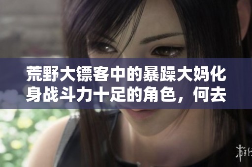 荒野大镖客中的暴躁大妈化身战斗力十足的角色，何去何从？