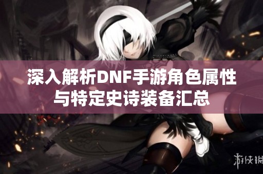 深入解析DNF手游角色属性与特定史诗装备汇总