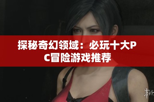 探秘奇幻领域：必玩十大PC冒险游戏推荐