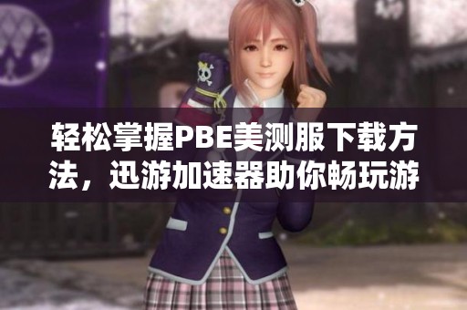 轻松掌握PBE美测服下载方法，迅游加速器助你畅玩游戏