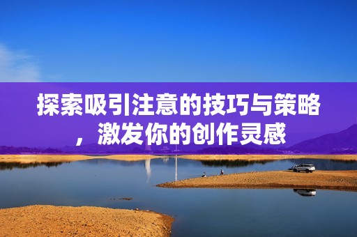 探索吸引注意的技巧与策略，激发你的创作灵感
