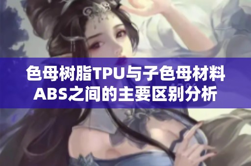 色母树脂TPU与子色母材料ABS之间的主要区别分析