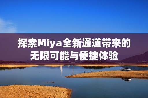探索Miya全新通道带来的无限可能与便捷体验