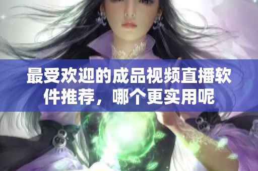 最受欢迎的成品视频直播软件推荐，哪个更实用呢