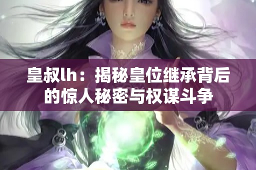 皇叔lh：揭秘皇位继承背后的惊人秘密与权谋斗争