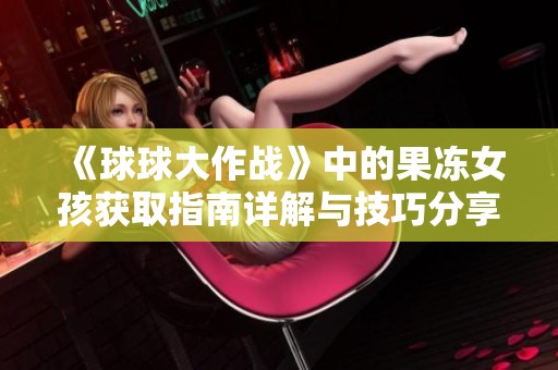 《球球大作战》中的果冻女孩获取指南详解与技巧分享