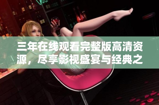 三年在线观看完整版高清资源，尽享影视盛宴与经典之作