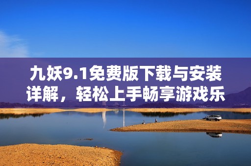 九妖9.1免费版下载与安装详解，轻松上手畅享游戏乐趣