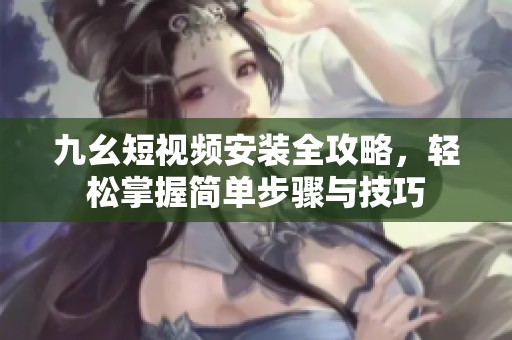 九幺短视频安装全攻略，轻松掌握简单步骤与技巧
