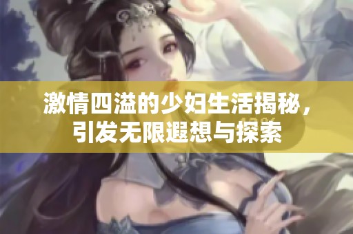 激情四溢的少妇生活揭秘，引发无限遐想与探索