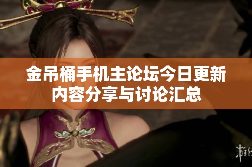金吊桶手机主论坛今日更新内容分享与讨论汇总