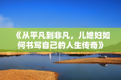 《从平凡到非凡，儿媳妇如何书写自己的人生传奇》